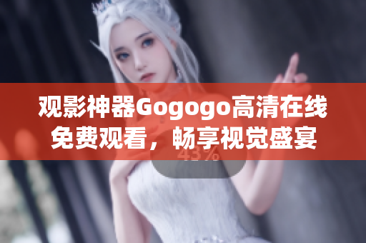 观影神器Gogogo高清在线免费观看，畅享视觉盛宴