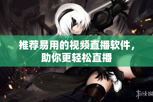 推荐易用的视频直播软件，助你更轻松直播