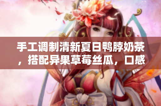 手工调制清新夏日鸭脖奶茶，搭配异果草莓丝瓜，口感醇香爽口