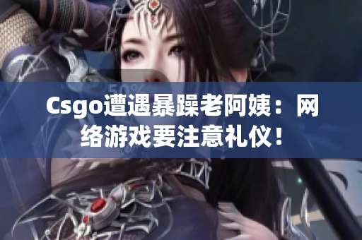 Csgo遭遇暴躁老阿姨：网络游戏要注意礼仪！