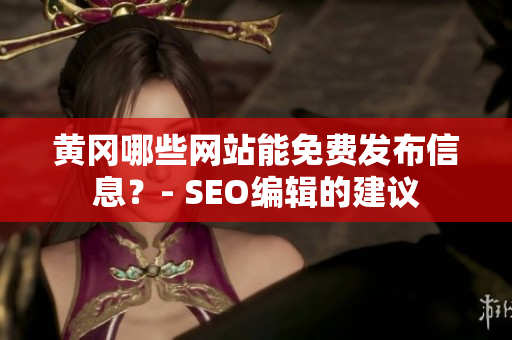 黄冈哪些网站能免费发布信息？- SEO编辑的建议