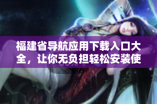福建省导航应用下载入口大全，让你无负担轻松安装使用！