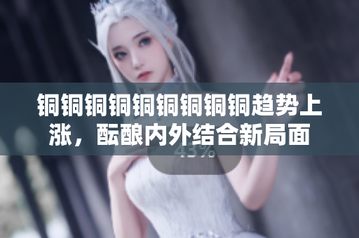 铜铜铜铜铜铜铜铜铜趋势上涨，酝酿内外结合新局面