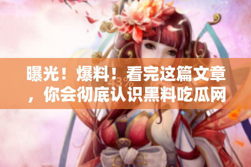 曝光！爆料！看完这篇文章，你会彻底认识黑料吃瓜网