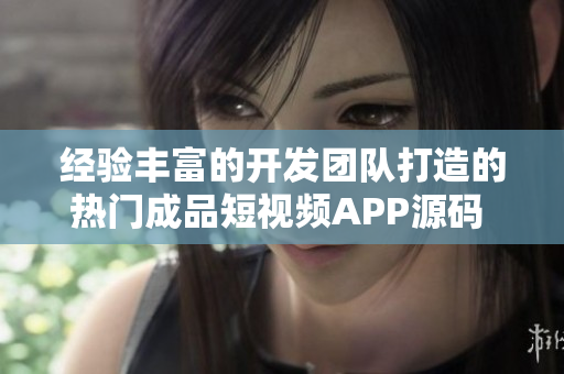 经验丰富的开发团队打造的热门成品短视频APP源码 - 最佳选择