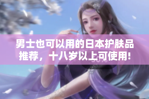 男士也可以用的日本护肤品推荐，十八岁以上可使用!