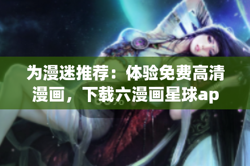 为漫迷推荐：体验免费高清漫画，下载六漫画星球app！
