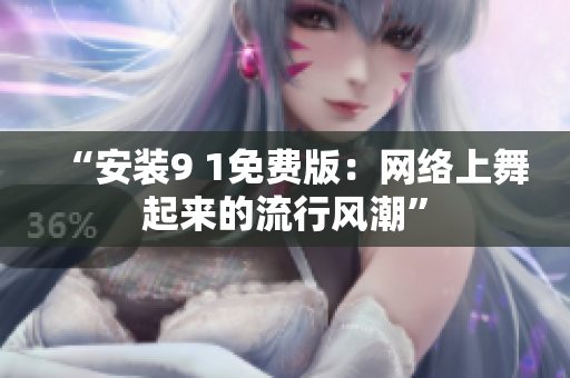 “安装9 1免费版：网络上舞起来的流行风潮”