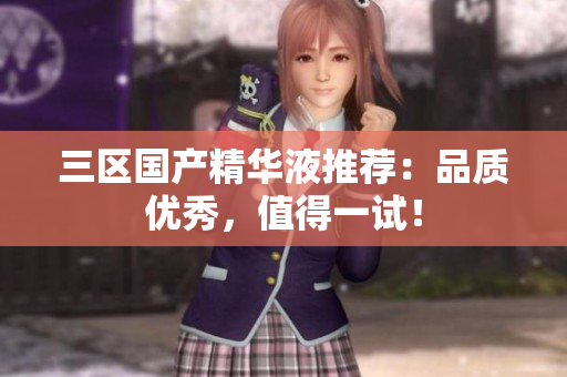 三区国产精华液推荐：品质优秀，值得一试！