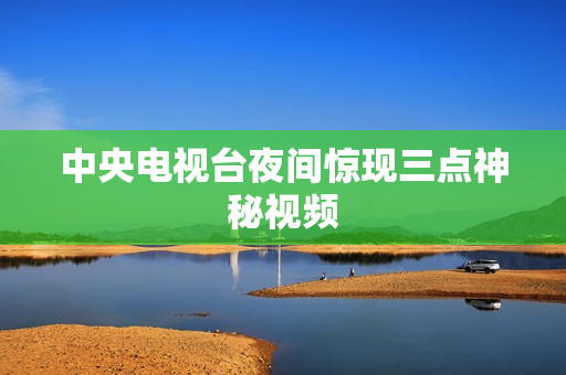 中央电视台夜间惊现三点神秘视频