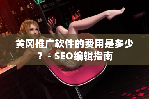 黄冈推广软件的费用是多少？- SEO编辑指南
