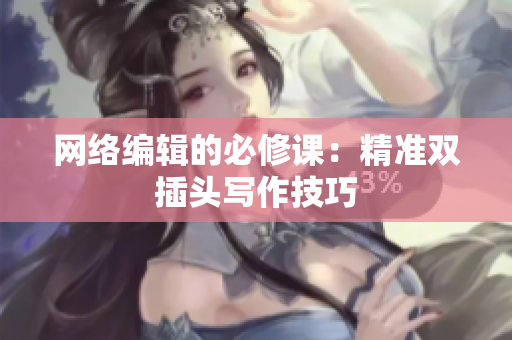 网络编辑的必修课：精准双插头写作技巧