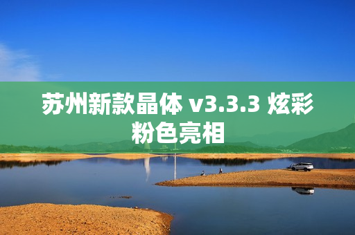 苏州新款晶体 v3.3.3 炫彩粉色亮相