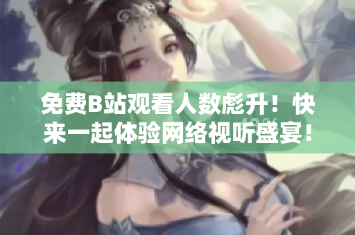 免费B站观看人数彪升！快来一起体验网络视听盛宴！