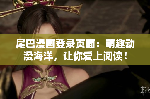 尾巴漫画登录页面：萌趣动漫海洋，让你爱上阅读！