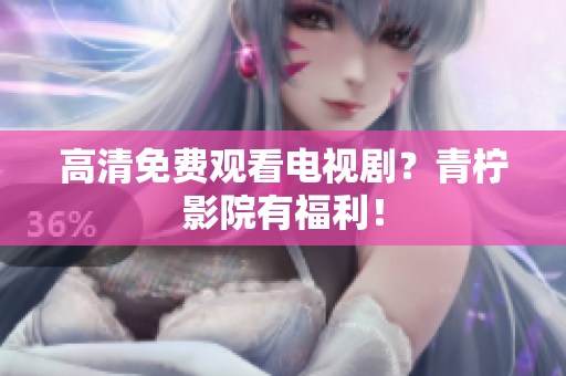 高清免费观看电视剧？青柠影院有福利！