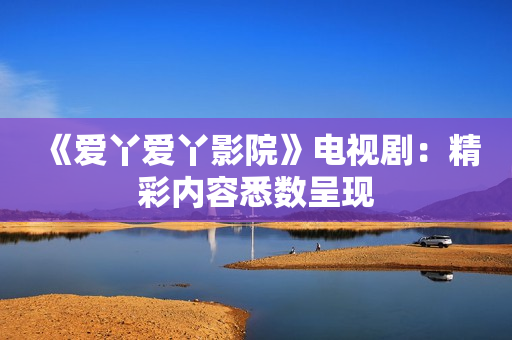 《爱丫爱丫影院》电视剧：精彩内容悉数呈现