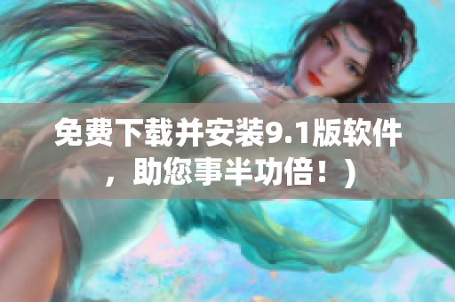 免费下载并安装9.1版软件，助您事半功倍！)