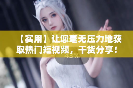 【实用】让您毫无压力地获取热门短视频，干货分享！