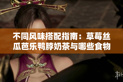 不同风味搭配指南：草莓丝瓜芭乐鸭脖奶茶与哪些食物最佳相伴？