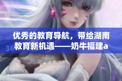 优秀的教育导航，带给湖南教育新机遇——奶牛福建app