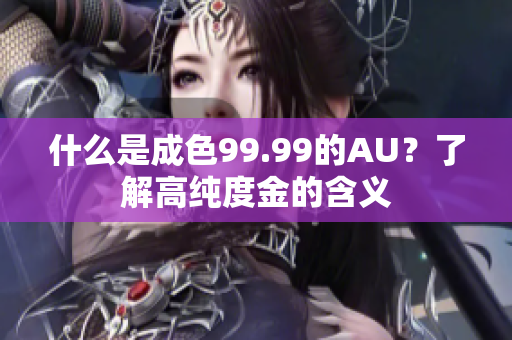 什么是成色99.99的AU？了解高纯度金的含义