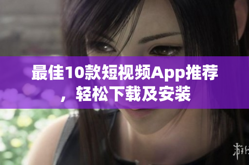 最佳10款短视频App推荐，轻松下载及安装
