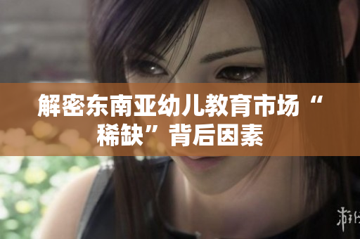 解密东南亚幼儿教育市场“稀缺”背后因素