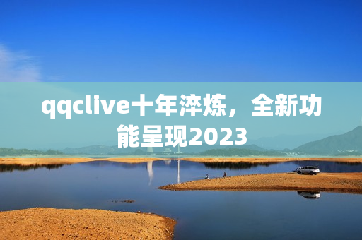 qqclive十年淬炼，全新功能呈现2023