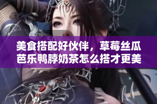 美食搭配好伙伴，草莓丝瓜芭乐鸭脖奶茶怎么搭才更美味？