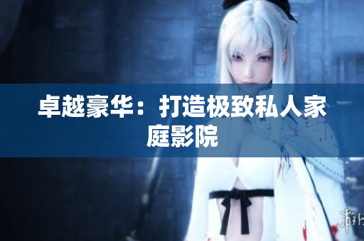 卓越豪华：打造极致私人家庭影院