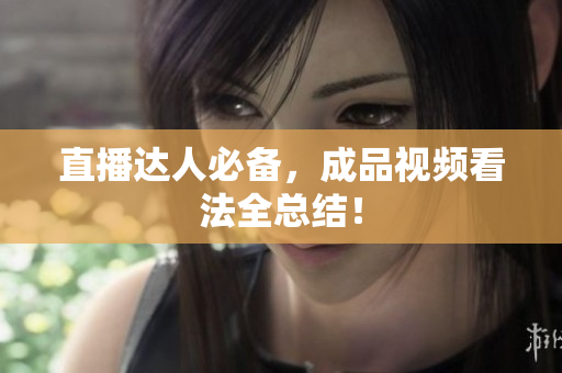 直播达人必备，成品视频看法全总结！