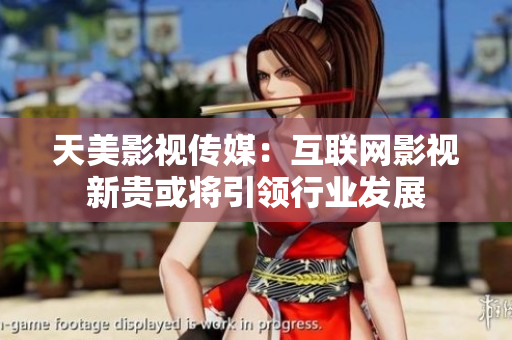 天美影视传媒：互联网影视新贵或将引领行业发展
