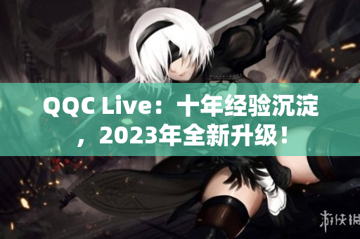 QQC Live：十年经验沉淀，2023年全新升级！