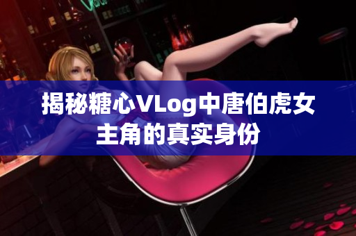 揭秘糖心VLog中唐伯虎女主角的真实身份