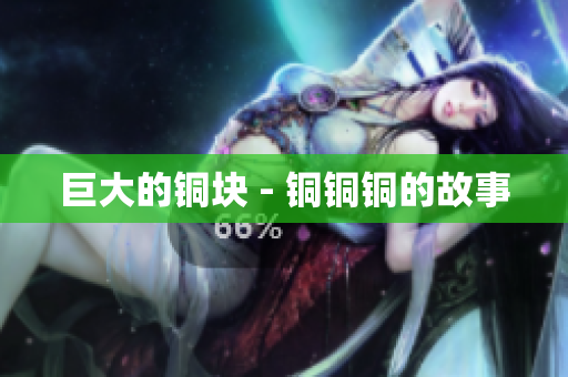 巨大的铜块 - 铜铜铜的故事