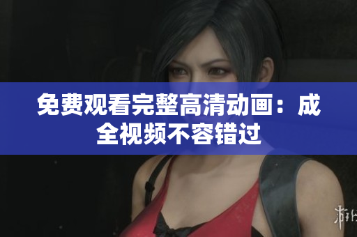 免费观看完整高清动画：成全视频不容错过