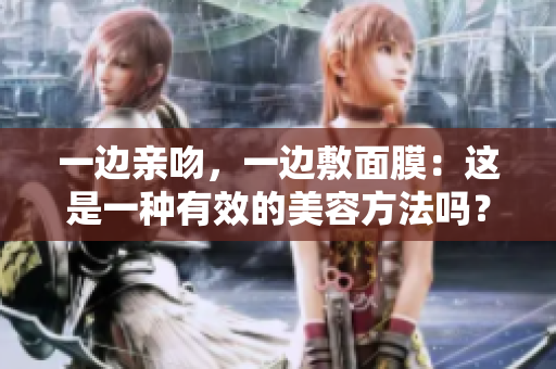 一边亲吻，一边敷面膜：这是一种有效的美容方法吗？