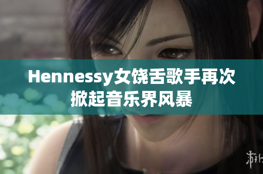 Hennessy女饶舌歌手再次掀起音乐界风暴