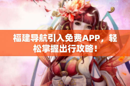 福建导航引入免费APP，轻松掌握出行攻略！