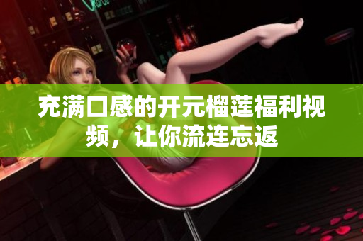 充满口感的开元榴莲福利视频，让你流连忘返