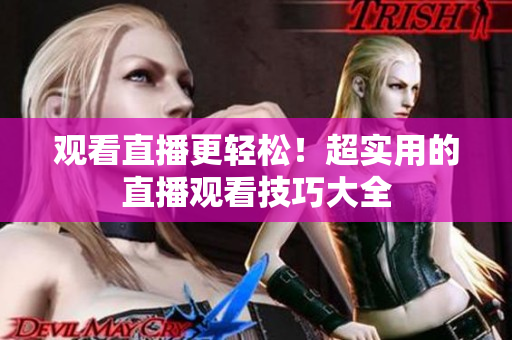 观看直播更轻松！超实用的直播观看技巧大全