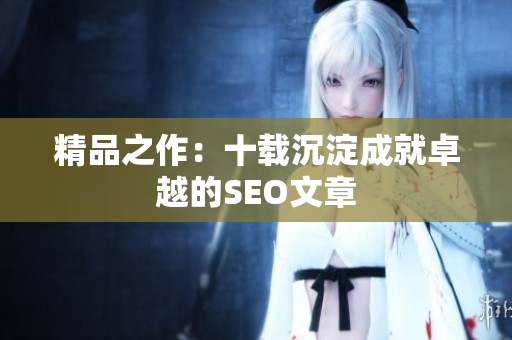 精品之作：十载沉淀成就卓越的SEO文章