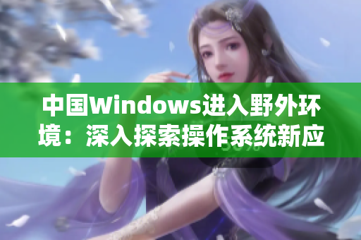中国Windows进入野外环境：深入探索操作系统新应用场景