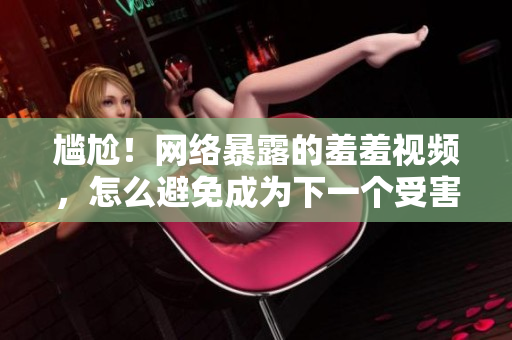 尴尬！网络暴露的羞羞视频，怎么避免成为下一个受害者？