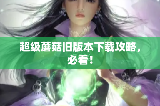 超级蘑菇旧版本下载攻略，必看！