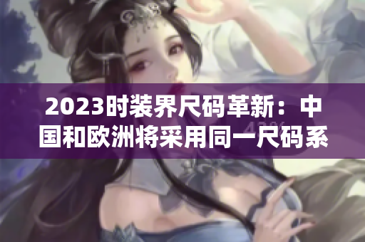 2023时装界尺码革新：中国和欧洲将采用同一尺码系统