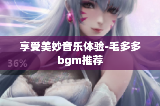 享受美妙音乐体验-毛多多bgm推荐