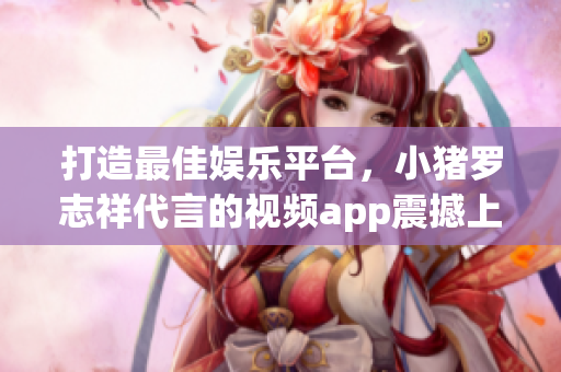 打造最佳娱乐平台，小猪罗志祥代言的视频app震撼上线