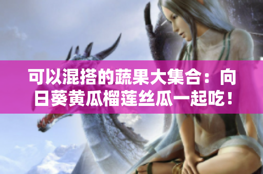 可以混搭的蔬果大集合：向日葵黄瓜榴莲丝瓜一起吃！